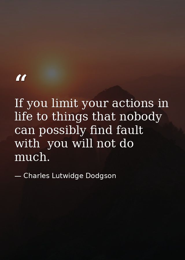 If you limit your actions in life to things that nobody can possibly find fault with  you will not do much. — Charles Lutwidge Dodgson