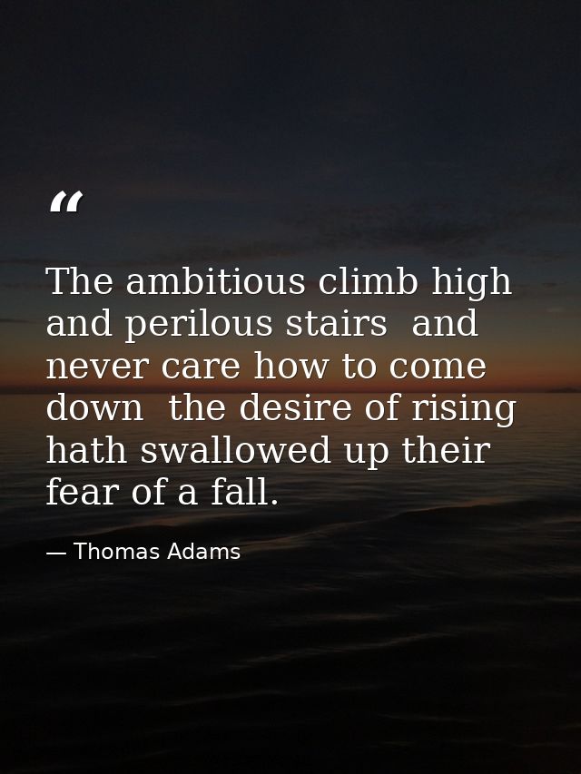 The ambitious climb high and perilous stairs  and never care how to come down  the desire of rising hath swallowed up th — Thomas Adams