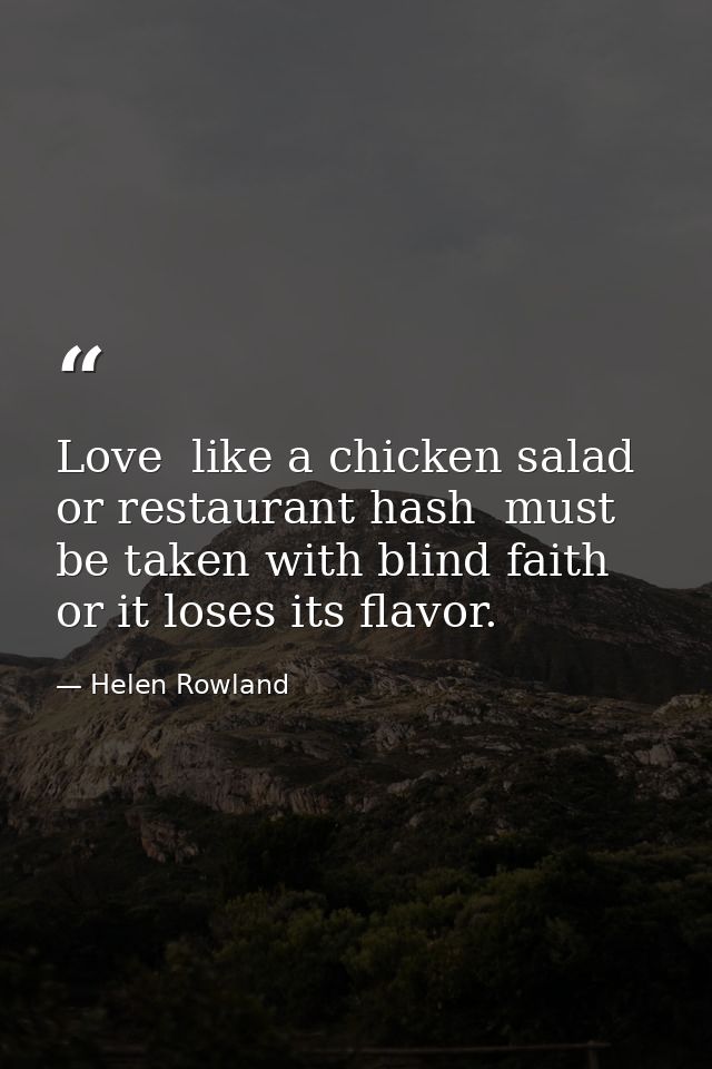 Love  like a chicken salad or restaurant hash  must be taken with blind faith or it loses its flavor. — Helen Rowland