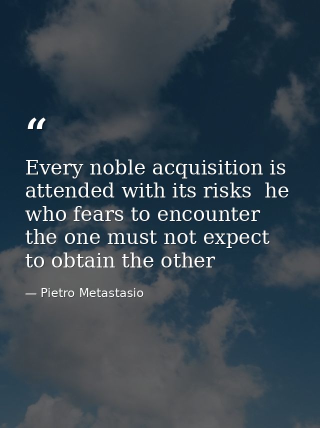 Every noble acquisition is attended with its risks  he who fears to encounter the one must not expect to obtain the othe — Pietro Metastasio