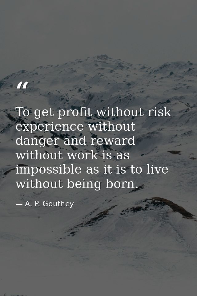 To get profit without risk  experience without danger and reward without work is as impossible as it is to live without  — A. P. Gouthey