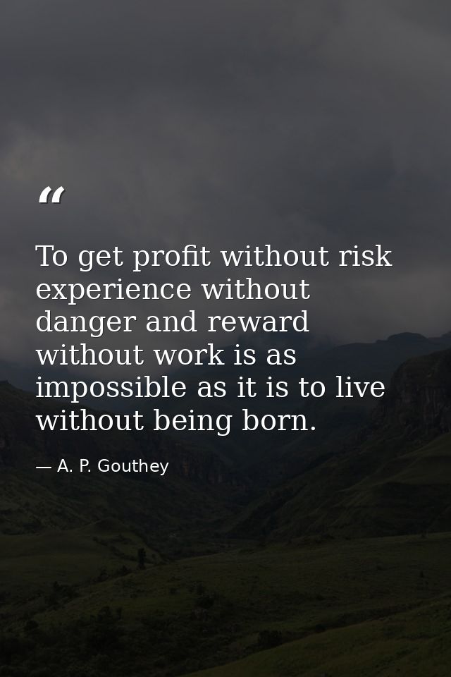 To get profit without risk  experience without danger and reward without work is as impossible as it is to live without  — A. P. Gouthey