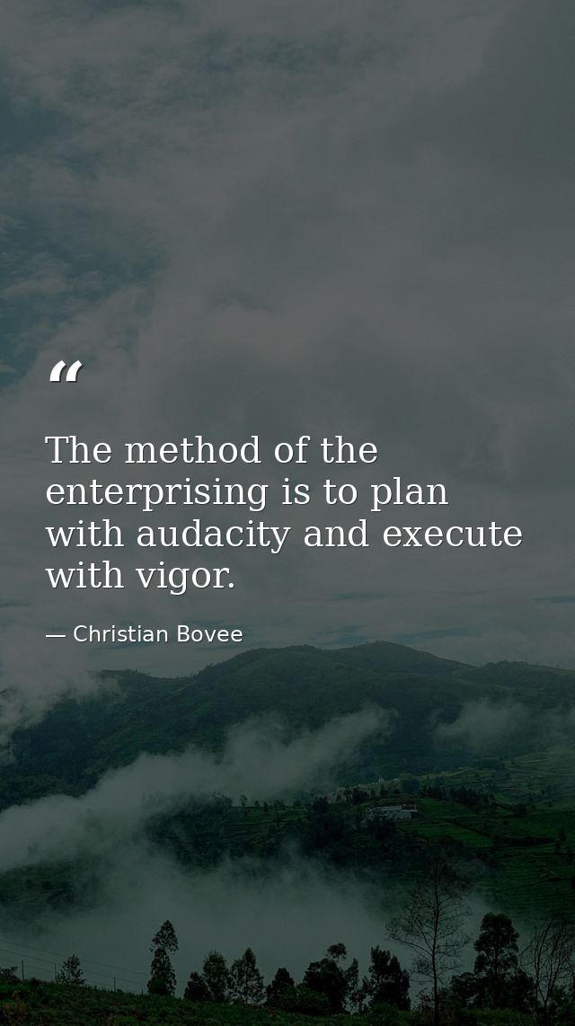 The method of the enterprising is to plan with audacity and execute with vigor. — Christian Bovee