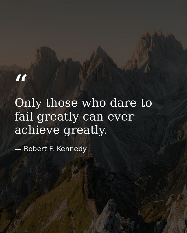 Only those who dare to fail greatly can ever achieve greatly. — Robert F. Kennedy