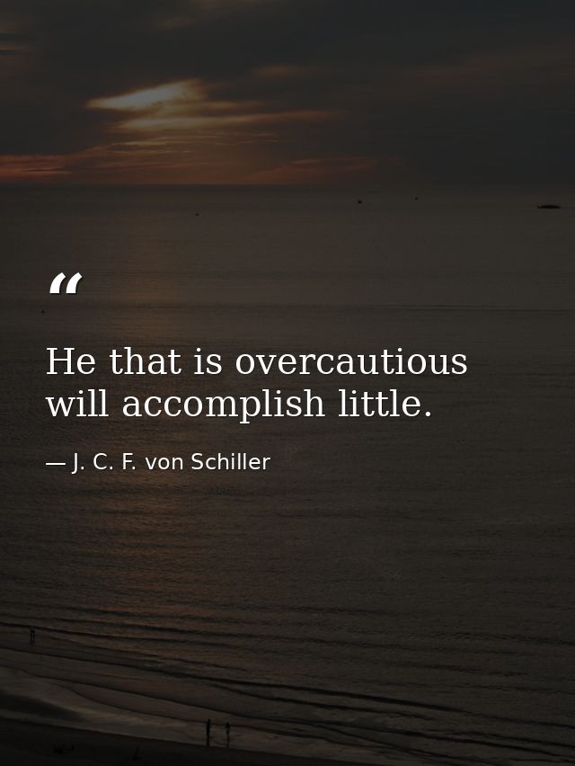 He that is overcautious will accomplish little. — J. C. F. von Schiller