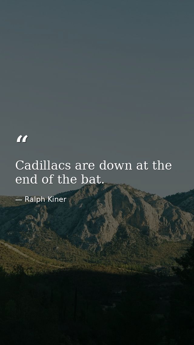Cadillacs are down at the end of the bat. — Ralph Kiner