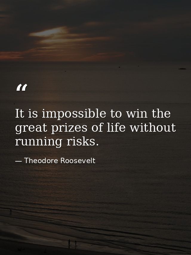It is impossible to win the great prizes of life without running risks. — Theodore Roosevelt
