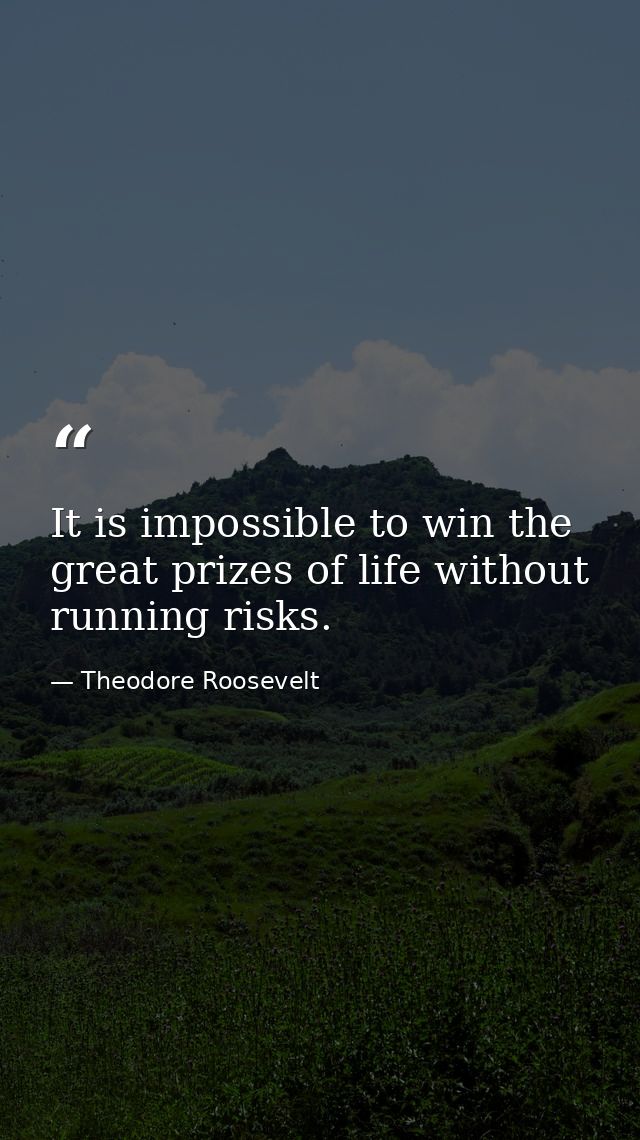 It is impossible to win the great prizes of life without running risks. — Theodore Roosevelt