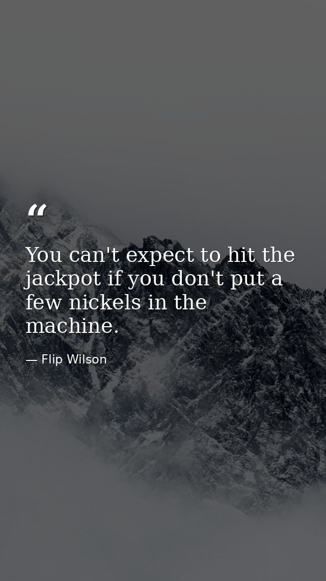 You can't expect to hit the jackpot if you don't put a few nickels in the machine. — Flip Wilson