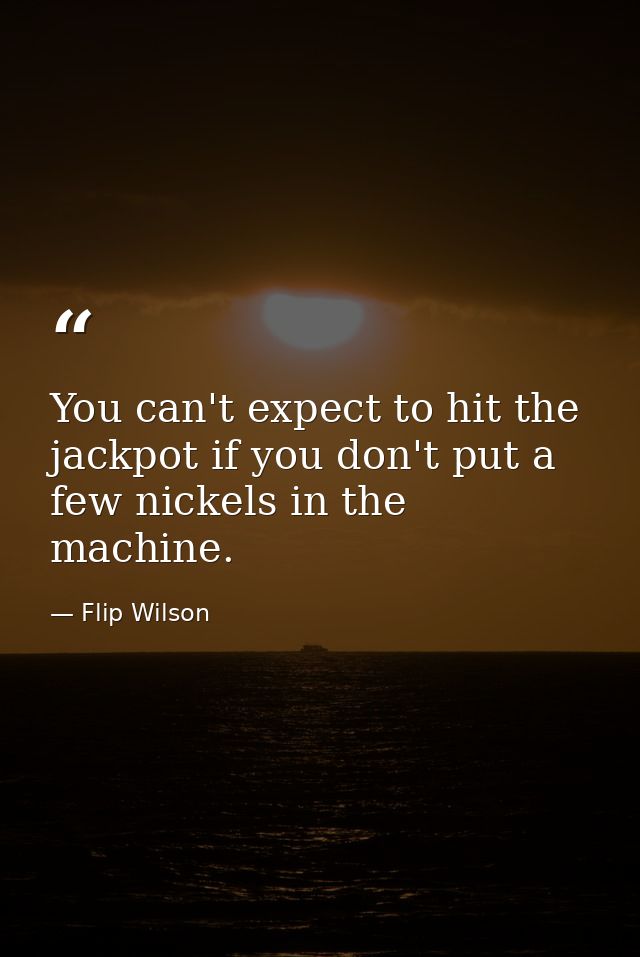 You can't expect to hit the jackpot if you don't put a few nickels in the machine. — Flip Wilson