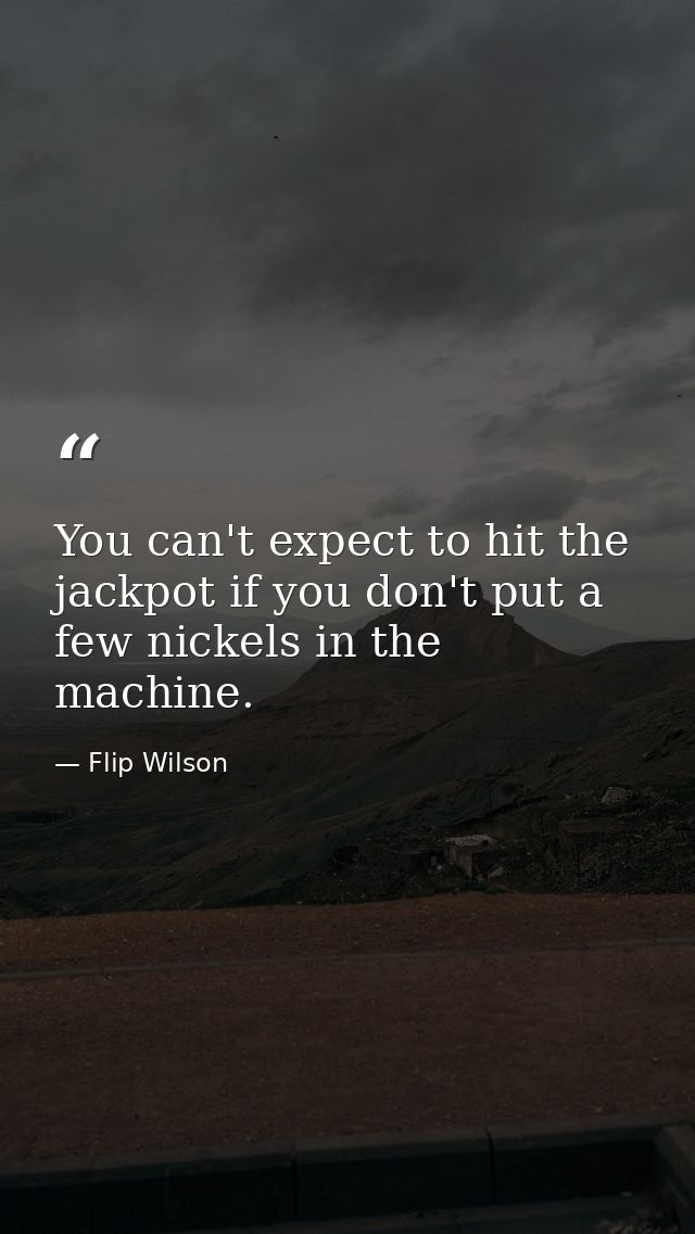 You can't expect to hit the jackpot if you don't put a few nickels in the machine. — Flip Wilson