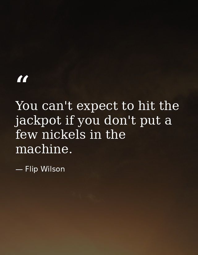 You can't expect to hit the jackpot if you don't put a few nickels in the machine. — Flip Wilson