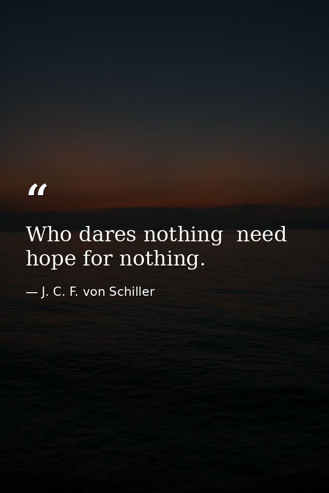 Who dares nothing  need hope for nothing. — J. C. F. von Schiller
