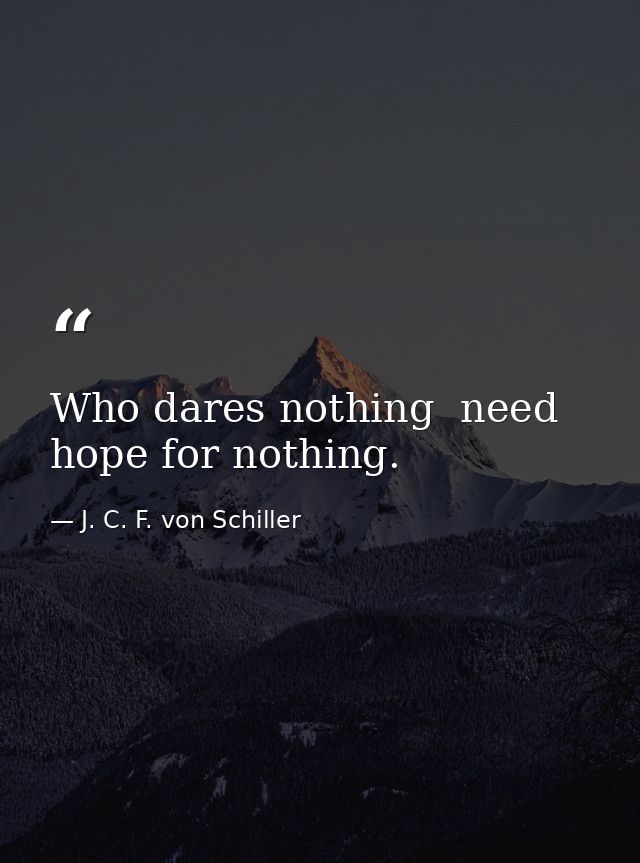 Who dares nothing  need hope for nothing. — J. C. F. von Schiller