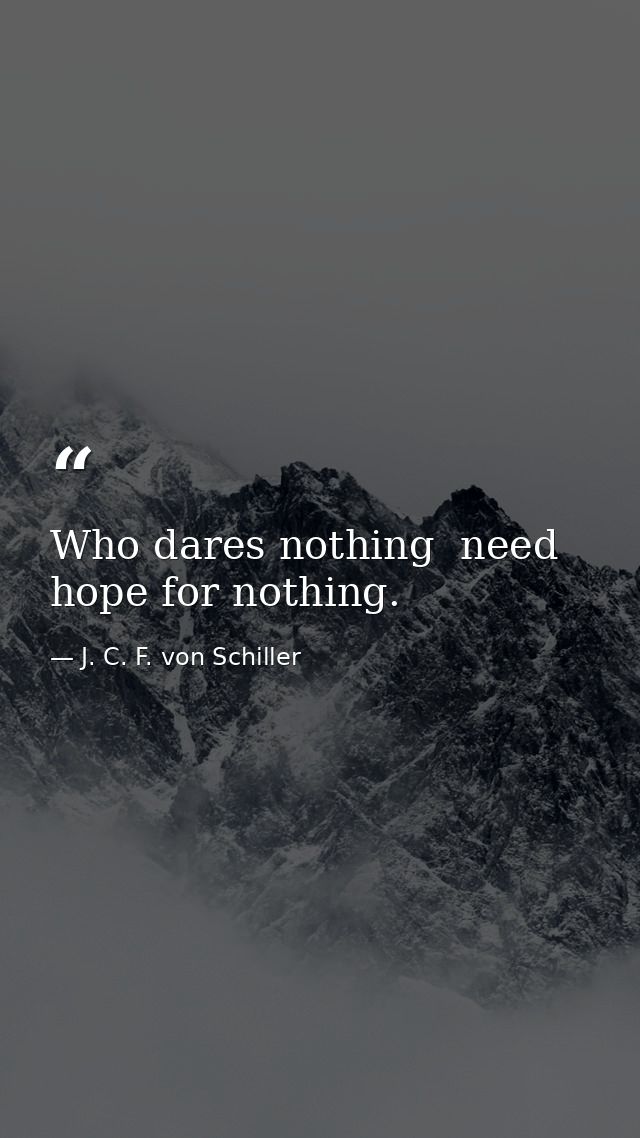 Who dares nothing  need hope for nothing. — J. C. F. von Schiller