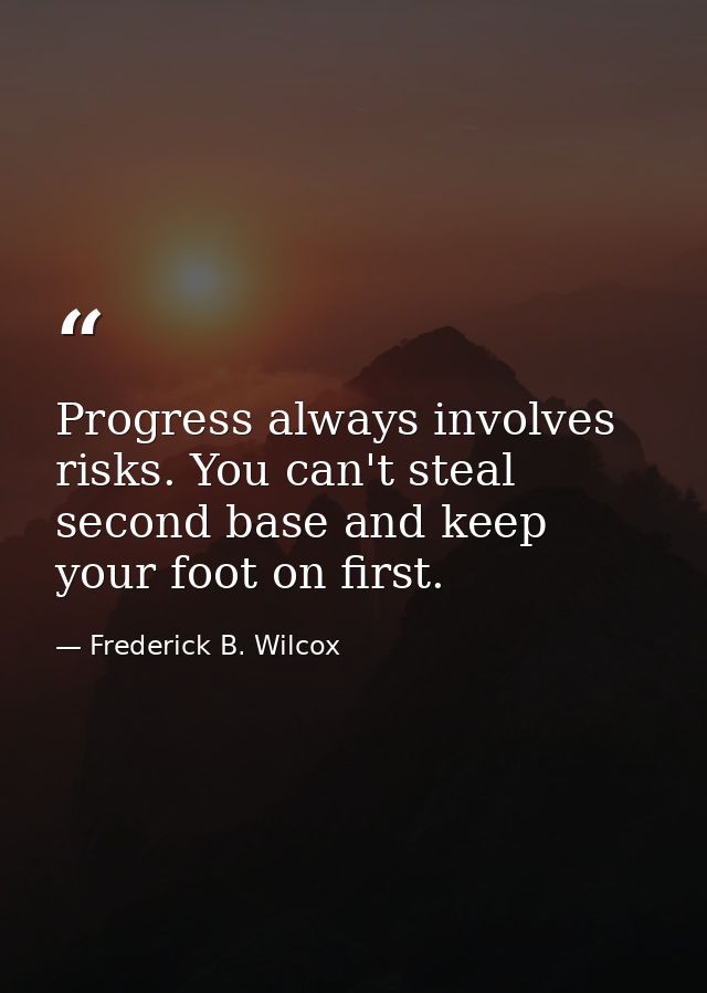 Progress always involves risks. You can't steal second base and keep your foot on first. — Frederick B. Wilcox