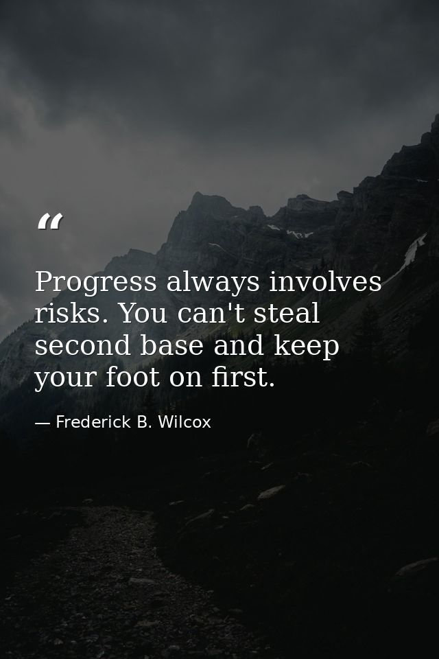 Progress always involves risks. You can't steal second base and keep your foot on first. — Frederick B. Wilcox