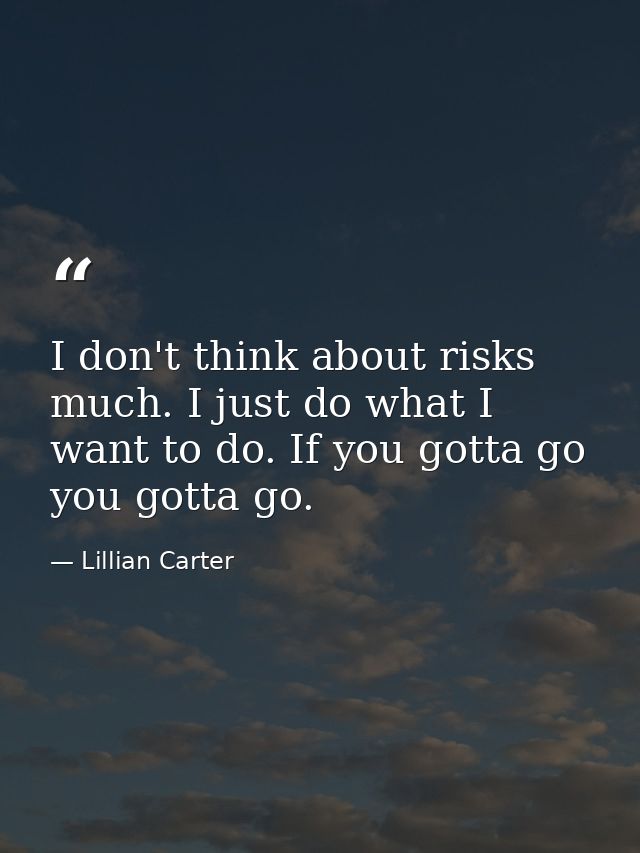 I don't think about risks much. I just do what I want to do. If you gotta go  you gotta go. — Lillian Carter
