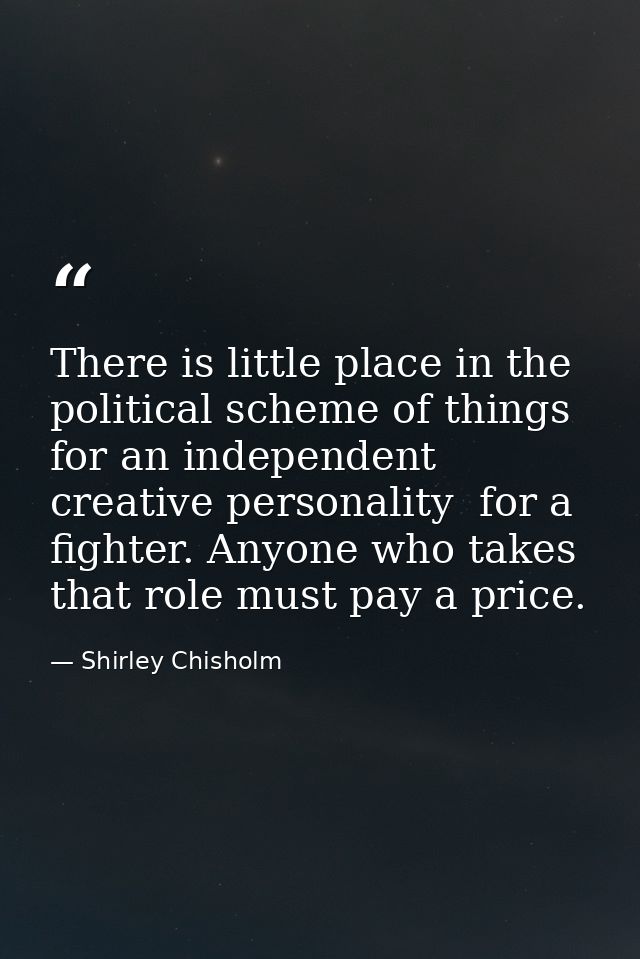 There is little place in the political scheme of things for an independent  creative personality  for a fighter. Anyone  — Shirley Chisholm