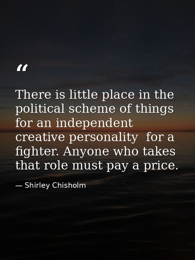 There is little place in the political scheme of things for an independent  creative personality  for a fighter. Anyone  — Shirley Chisholm