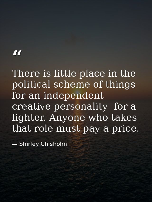 There is little place in the political scheme of things for an independent  creative personality  for a fighter. Anyone  — Shirley Chisholm