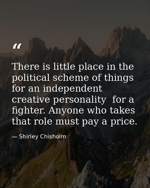 There is little place in the political scheme of things for an independent  creative personality  for a fighter. Anyone  — Shirley Chisholm