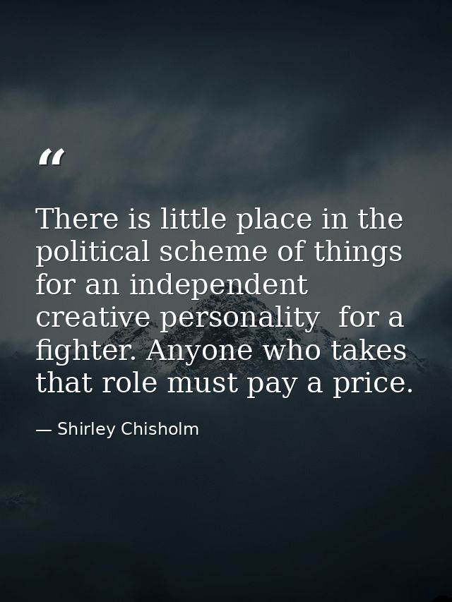 There is little place in the political scheme of things for an independent  creative personality  for a fighter. Anyone  — Shirley Chisholm