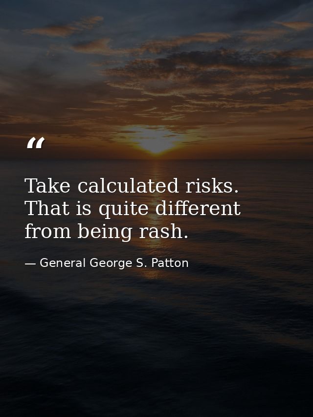 Take calculated risks. That is quite different from being rash. — General George S. Patton