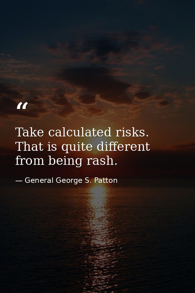 Take calculated risks. That is quite different from being rash. — General George S. Patton