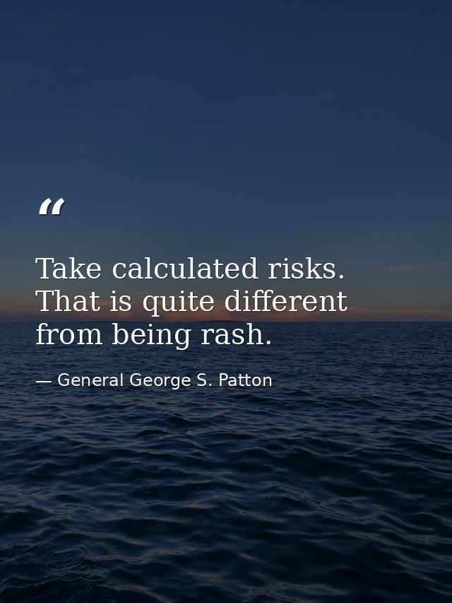 Take calculated risks. That is quite different from being rash. — General George S. Patton