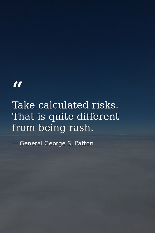 Take calculated risks. That is quite different from being rash. — General George S. Patton