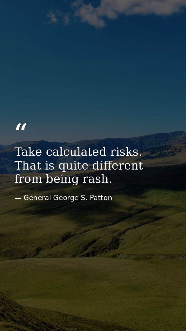 Take calculated risks. That is quite different from being rash. — General George S. Patton
