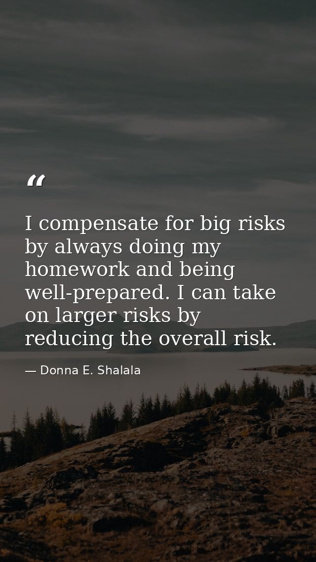 I compensate for big risks by always doing my homework and being well-prepared. I can take on larger risks by reducing t — Donna E. Shalala
