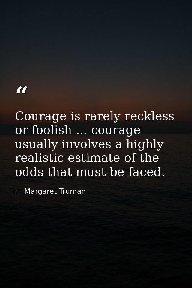 Courage is rarely reckless or foolish ... courage usually involves a highly realistic estimate of the odds that must be  — Margaret Truman