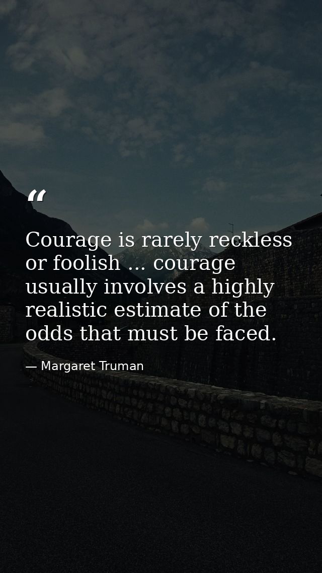 Courage is rarely reckless or foolish ... courage usually involves a highly realistic estimate of the odds that must be  — Margaret Truman