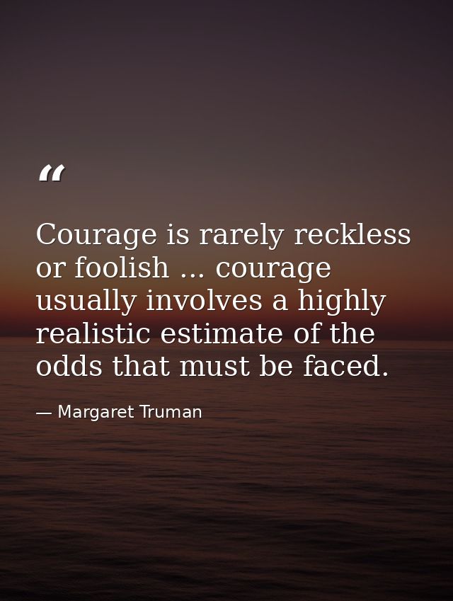 Courage is rarely reckless or foolish ... courage usually involves a highly realistic estimate of the odds that must be  — Margaret Truman