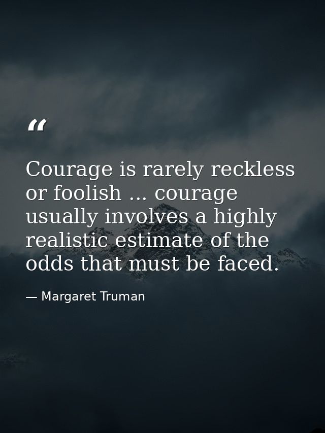 Courage is rarely reckless or foolish ... courage usually involves a highly realistic estimate of the odds that must be  — Margaret Truman