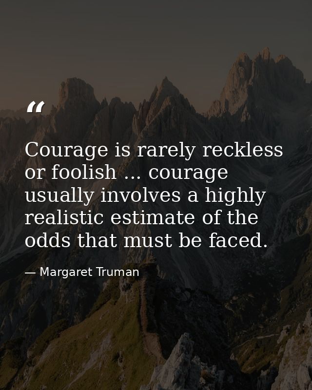 Courage is rarely reckless or foolish ... courage usually involves a highly realistic estimate of the odds that must be  — Margaret Truman