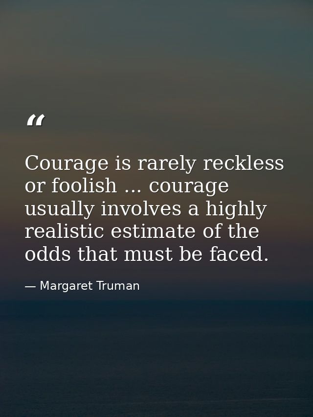 Courage is rarely reckless or foolish ... courage usually involves a highly realistic estimate of the odds that must be  — Margaret Truman