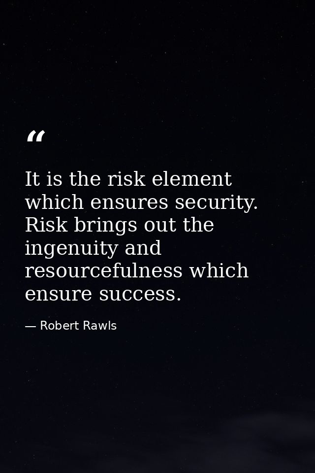 It is the risk element which ensures security. Risk brings out the ingenuity and resourcefulness which ensure success. — Robert Rawls