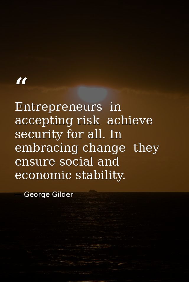 Entrepreneurs  in accepting risk  achieve security for all. In embracing change  they ensure social and economic stabili — George Gilder