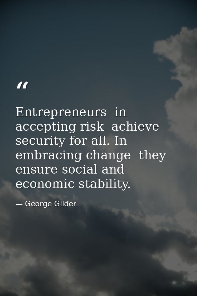 Entrepreneurs  in accepting risk  achieve security for all. In embracing change  they ensure social and economic stabili — George Gilder