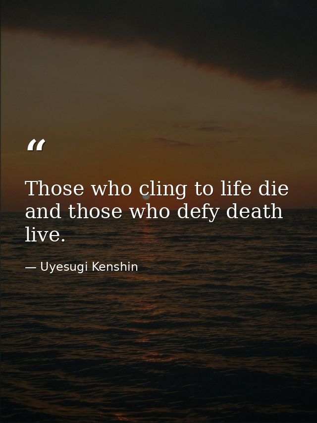 Those who cling to life die  and those who defy death live. — Uyesugi Kenshin