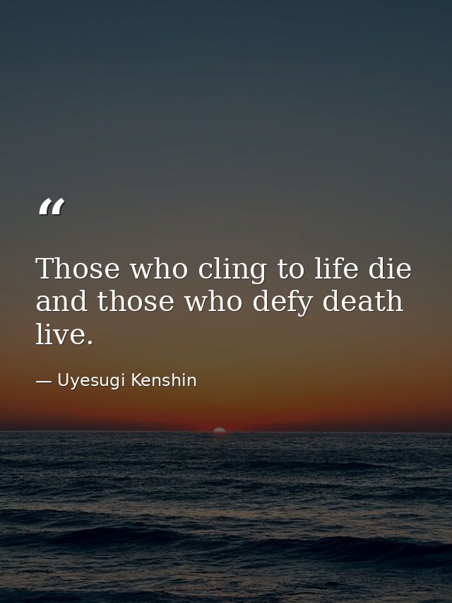 Those who cling to life die  and those who defy death live. — Uyesugi Kenshin