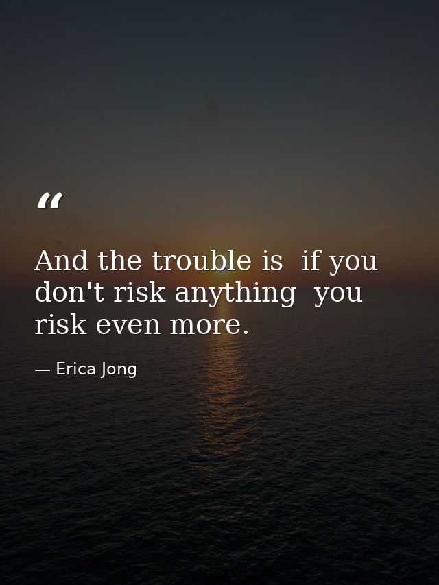 And the trouble is  if you don't risk anything  you risk even more. — Erica Jong