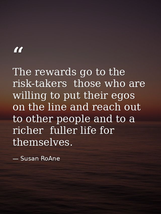 The rewards go to the risk-takers  those who are willing to put their egos on the line and reach out to other people and — Susan RoAne