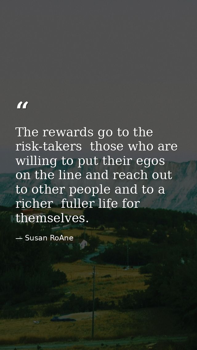 The rewards go to the risk-takers  those who are willing to put their egos on the line and reach out to other people and — Susan RoAne