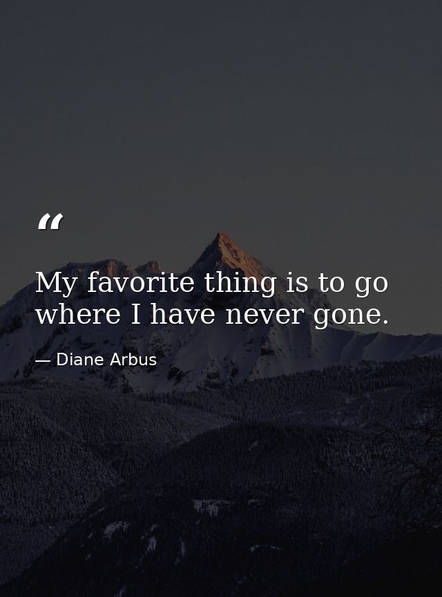 My favorite thing is to go where I have never gone. — Diane Arbus
