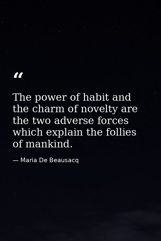 The power of habit and the charm of novelty are the two adverse forces which explain the follies of mankind. — Maria De Beausacq