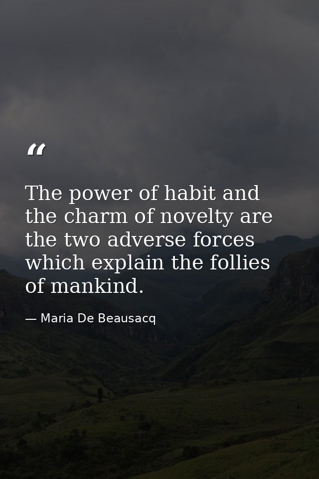 The power of habit and the charm of novelty are the two adverse forces which explain the follies of mankind. — Maria De Beausacq